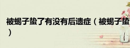 被蝎子蛰了有没有后遗症（被蝎子蛰了会死吗）