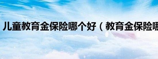儿童教育金保险哪个好（教育金保险哪个好）