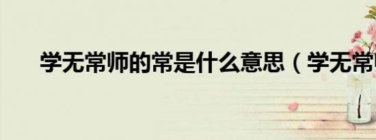 学无常师的常是什么意思（学无常师）