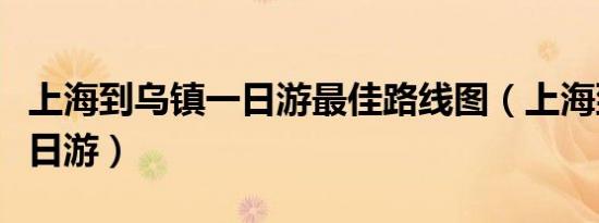 上海到乌镇一日游最佳路线图（上海到乌镇一日游）