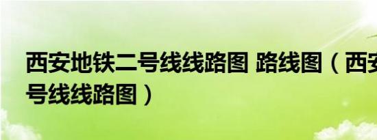 西安地铁二号线线路图 路线图（西安地铁二号线线路图）