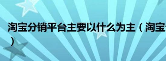 淘宝分销平台主要以什么为主（淘宝分销平台）