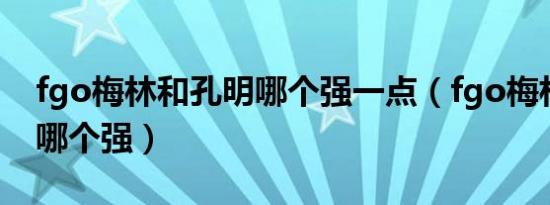fgo梅林和孔明哪个强一点（fgo梅林和孔明哪个强）