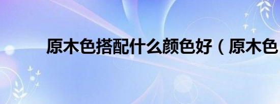 原木色搭配什么颜色好（原木色）