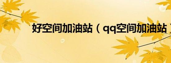 好空间加油站（qq空间加油站）