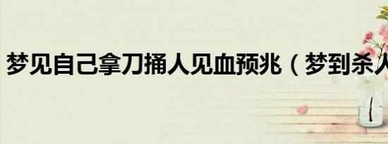 梦见自己拿刀捅人见血预兆（梦到杀人见血）