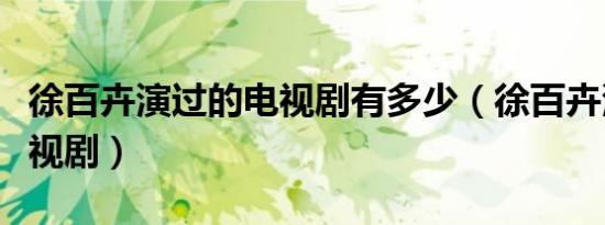 徐百卉演过的电视剧有多少（徐百卉演过的电视剧）