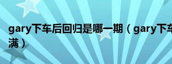 gary下车后回归是哪一期（gary下车haha不满）