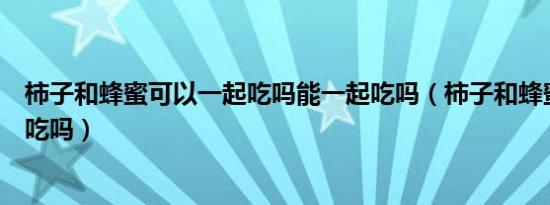 柿子和蜂蜜可以一起吃吗能一起吃吗（柿子和蜂蜜可以一起吃吗）