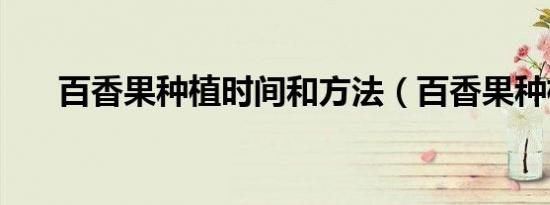 百香果种植时间和方法（百香果种植）