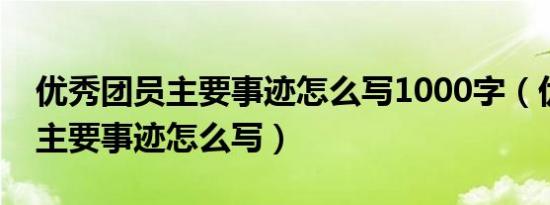 优秀团员主要事迹怎么写1000字（优秀团员主要事迹怎么写）