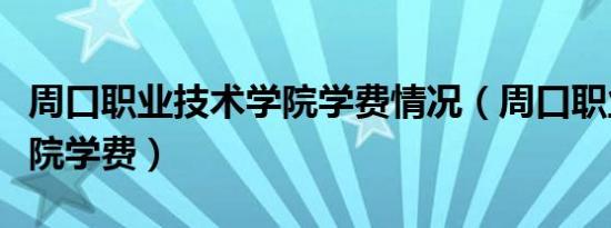 周口职业技术学院学费情况（周口职业技术学院学费）