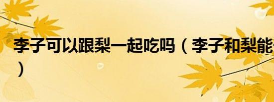 李子可以跟梨一起吃吗（李子和梨能一起吃吗）