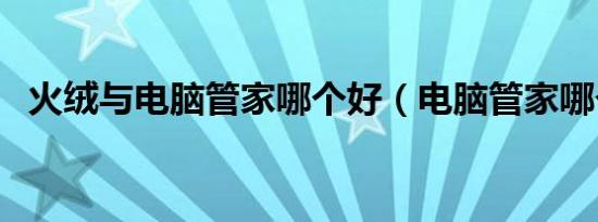 火绒与电脑管家哪个好（电脑管家哪个好）