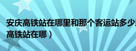 安庆高铁站在哪里和那个客运站多少路（安庆高铁站在哪）