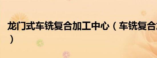 龙门式车铣复合加工中心（车铣复合加工中心）