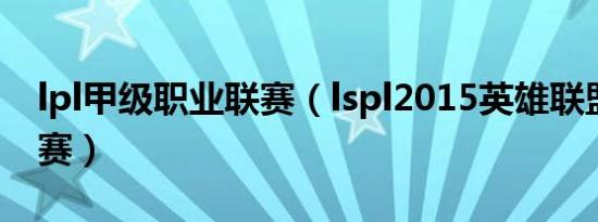 lpl甲级职业联赛（lspl2015英雄联盟甲级联赛）