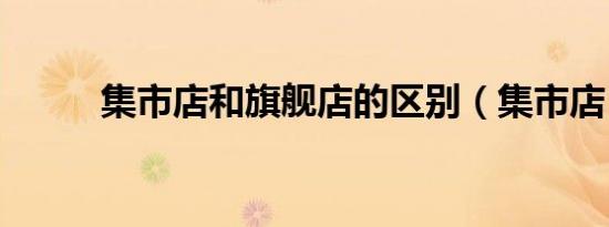 集市店和旗舰店的区别（集市店）