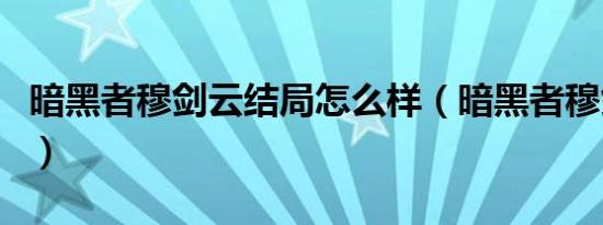 暗黑者穆剑云结局怎么样（暗黑者穆剑云结局）