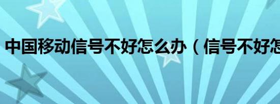 中国移动信号不好怎么办（信号不好怎么办）