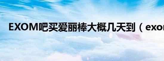 EXOM吧买爱丽棒大概几天到（exom吧）