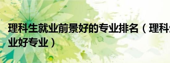 理科生就业前景好的专业排名（理科生十大就业好专业）