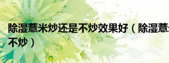 除湿薏米炒还是不炒效果好（除湿薏米炒还是不炒）