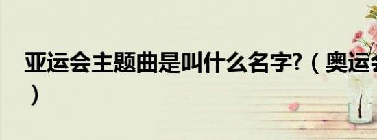 亚运会主题曲是叫什么名字?（奥运会主题曲）