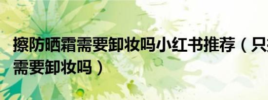 擦防晒霜需要卸妆吗小红书推荐（只擦防晒霜需要卸妆吗）