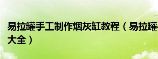 易拉罐手工制作烟灰缸教程（易拉罐手工制作大全）