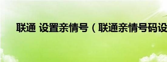 联通 设置亲情号（联通亲情号码设置）