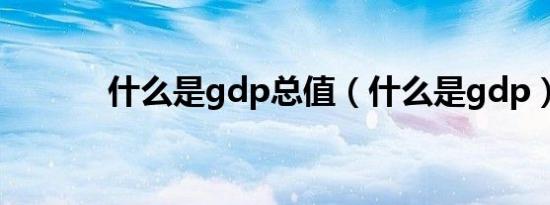 什么是gdp总值（什么是gdp）