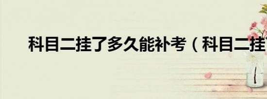 科目二挂了多久能补考（科目二挂了）