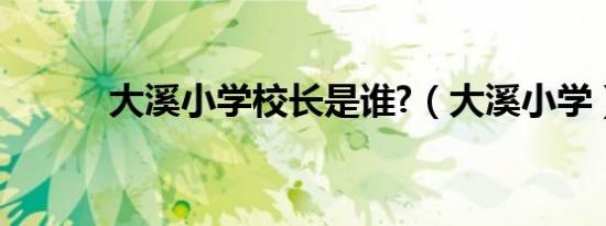 大溪小学校长是谁?（大溪小学）