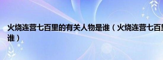 火烧连营七百里的有关人物是谁（火烧连营七百里的吴将是谁）