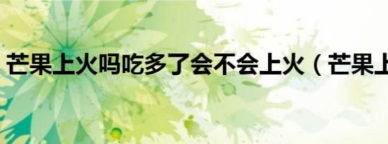 芒果上火吗吃多了会不会上火（芒果上火吗）