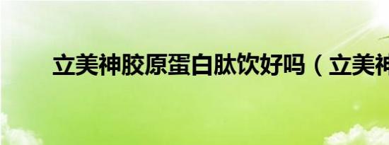 立美神胶原蛋白肽饮好吗（立美神）