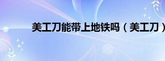 美工刀能带上地铁吗（美工刀）
