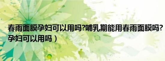 春雨面膜孕妇可以用吗?哺乳期能用春雨面膜吗?（春雨面膜孕妇可以用吗）
