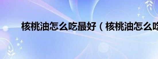 核桃油怎么吃最好（核桃油怎么吃）