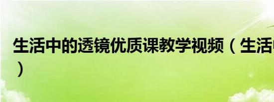 生活中的透镜优质课教学视频（生活中的透镜）