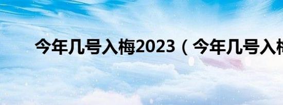 今年几号入梅2023（今年几号入梅）