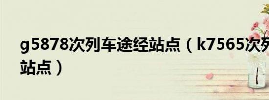 g5878次列车途经站点（k7565次列车途经站点）
