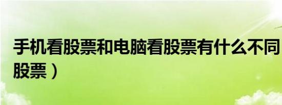 手机看股票和电脑看股票有什么不同（手机看股票）