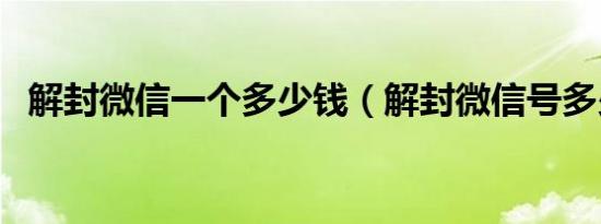 解封微信一个多少钱（解封微信号多少钱）
