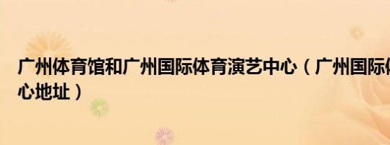 广州体育馆和广州国际体育演艺中心（广州国际体育演艺中心地址）