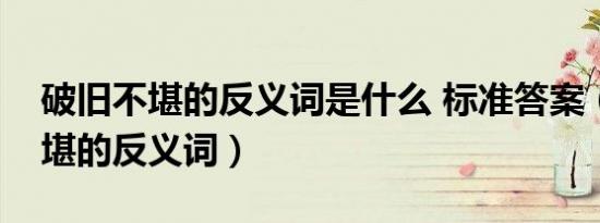 破旧不堪的反义词是什么 标准答案（破旧不堪的反义词）