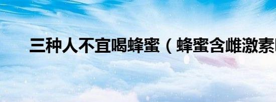 三种人不宜喝蜂蜜（蜂蜜含雌激素吗）