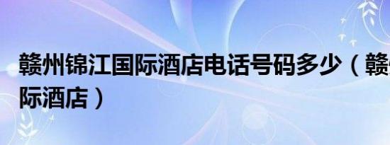 赣州锦江国际酒店电话号码多少（赣州锦江国际酒店）