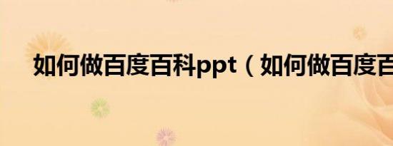 如何做百度百科ppt（如何做百度百科）